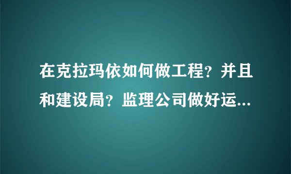 在克拉玛依如何做工程?并且和建设局?监理公司做好运营?后期如何配合审计?