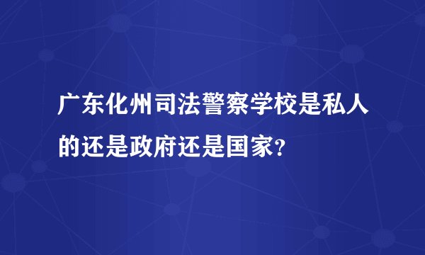 广东化州司法警察学校是私人的还是政府还是国家？