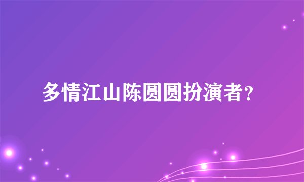 多情江山陈圆圆扮演者？