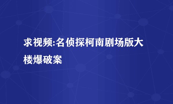 求视频:名侦探柯南剧场版大楼爆破案
