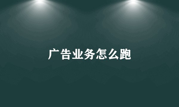 广告业务怎么跑