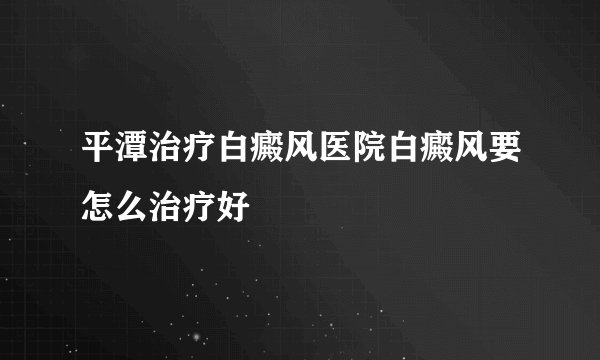 平潭治疗白癜风医院白癜风要怎么治疗好