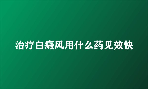 治疗白癜风用什么药见效快