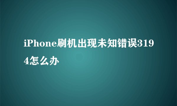 iPhone刷机出现未知错误3194怎么办