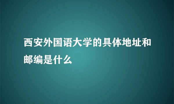 西安外国语大学的具体地址和邮编是什么