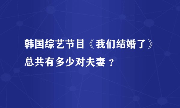 韩国综艺节目《我们结婚了》总共有多少对夫妻 ？