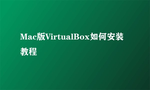 Mac版VirtualBox如何安装教程