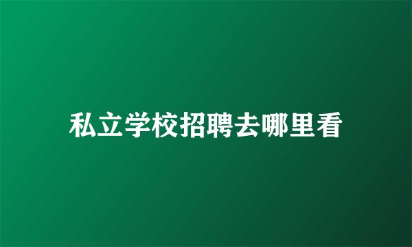 私立学校招聘去哪里看