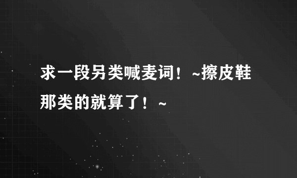 求一段另类喊麦词！~擦皮鞋那类的就算了！~