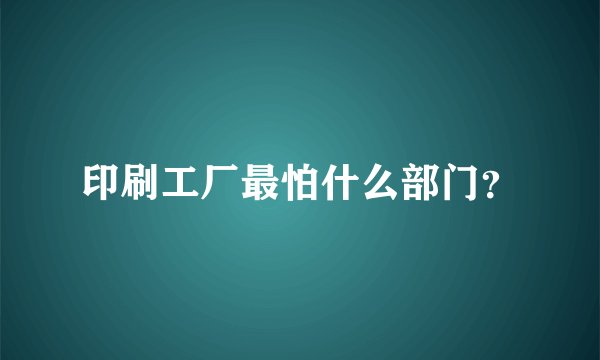 印刷工厂最怕什么部门?