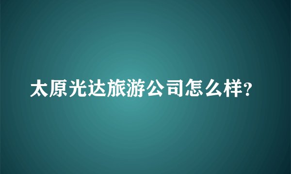 太原光达旅游公司怎么样？