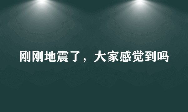 刚刚地震了，大家感觉到吗