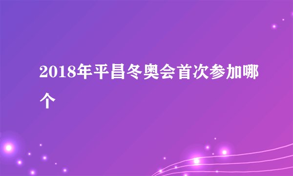 2018年平昌冬奥会首次参加哪个