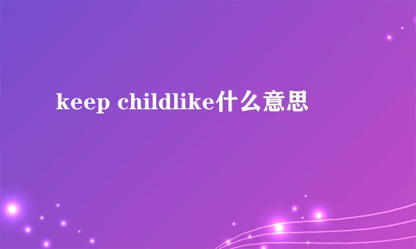 keep childlike什么意思