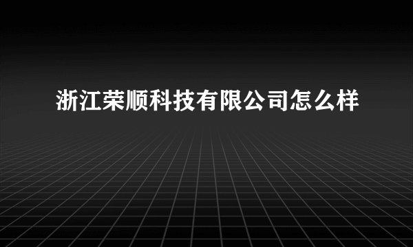 浙江荣顺科技有限公司怎么样