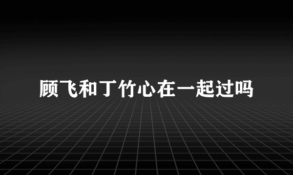 顾飞和丁竹心在一起过吗