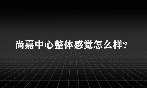 尚嘉中心整体感觉怎么样？