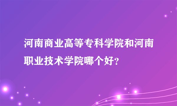 河南商业高等专科学院和河南职业技术学院哪个好?