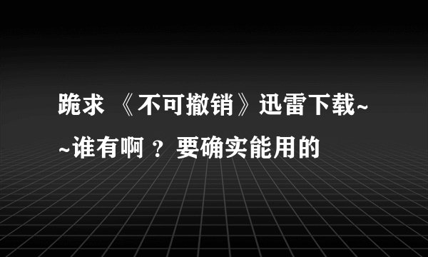 跪求 《不可撤销》迅雷下载~~谁有啊 ？要确实能用的