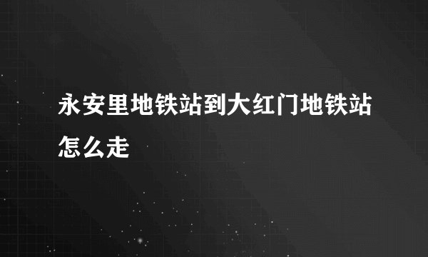 永安里地铁站到大红门地铁站怎么走