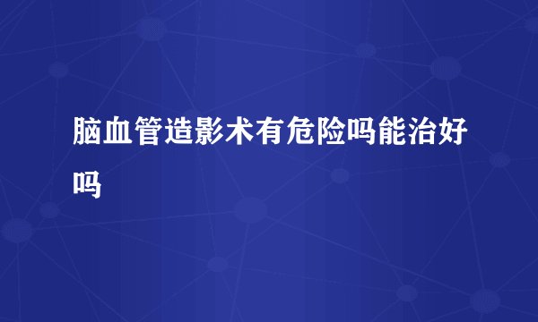 脑血管造影术有危险吗能治好吗