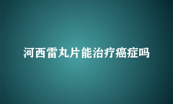 河西雷丸片能治疗癌症吗