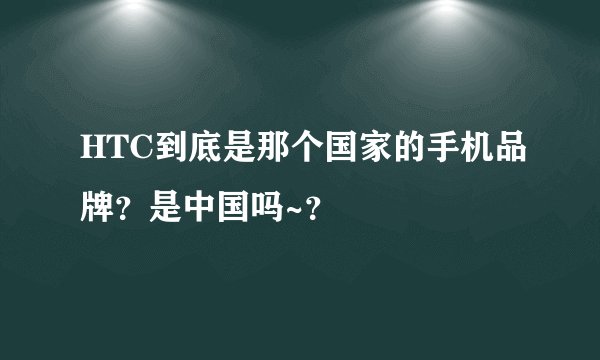 HTC到底是那个国家的手机品牌？是中国吗~？