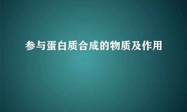 参与蛋白质合成的物质及作用