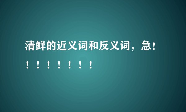 清鲜的近义词和反义词，急！！！！！！！！