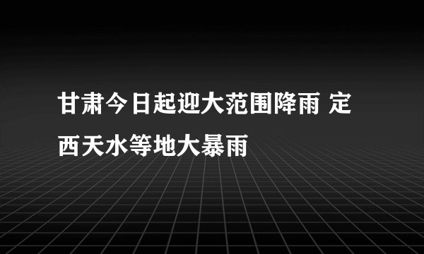 甘肃今日起迎大范围降雨 定西天水等地大暴雨