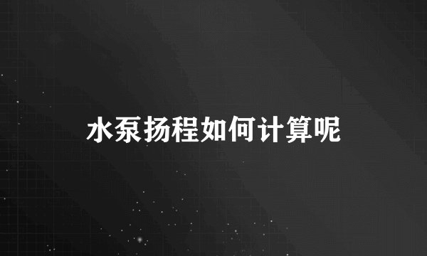 水泵扬程如何计算呢