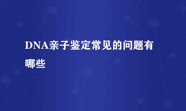 DNA亲子鉴定常见的问题有哪些