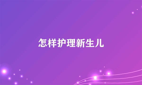 怎样护理新生儿