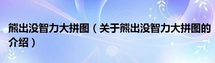 熊出没智力大拼图（关于熊出没智力大拼图的介绍）