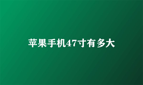 苹果手机47寸有多大