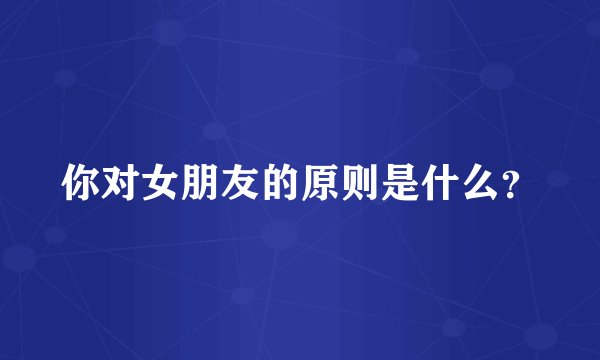 你对女朋友的原则是什么?