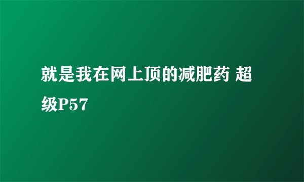 就是我在网上顶的减肥药 超级P57