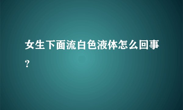 女生下面流白色液体怎么回事？