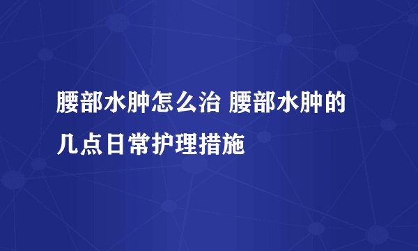 腰部水肿怎么治 腰部水肿的几点日常护理措施
