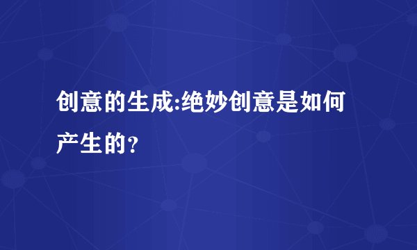 创意的生成:绝妙创意是如何产生的?