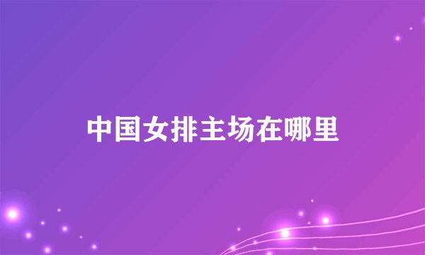 中国女排主场在哪里
