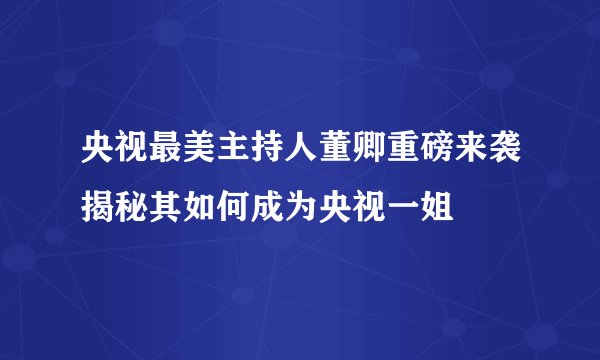 央视最美主持人董卿重磅来袭揭秘其如何成为央视一姐