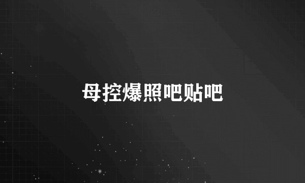 母控爆照吧贴吧