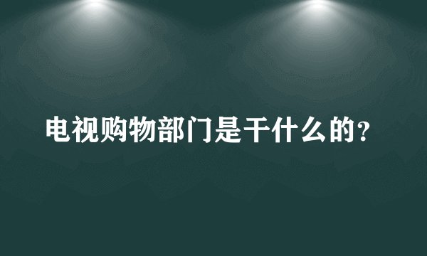 电视购物部门是干什么的？