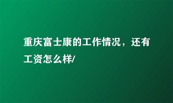 重庆富士康的工作情况,还有工资怎么样/