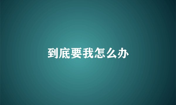 到底要我怎么办
