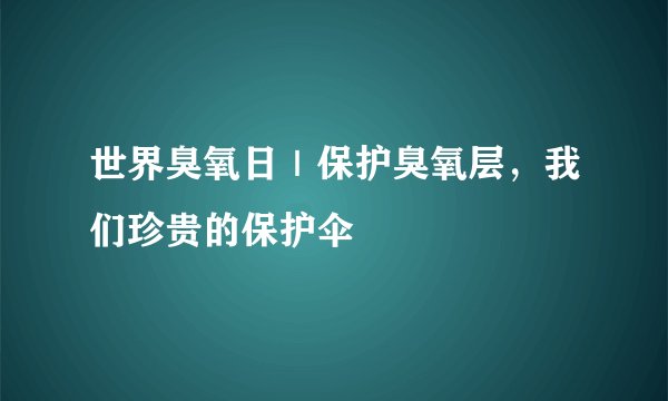 世界臭氧日｜保护臭氧层，我们珍贵的保护伞