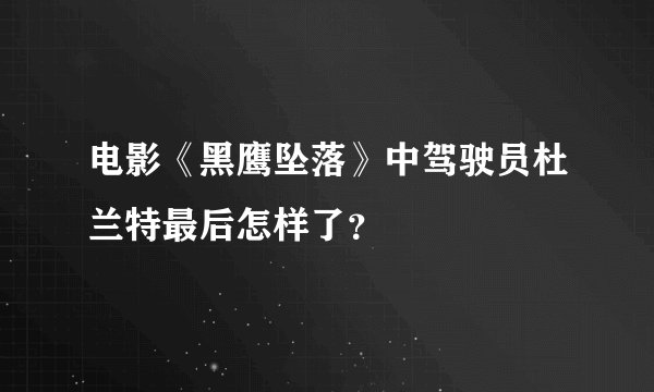 电影《黑鹰坠落》中驾驶员杜兰特最后怎样了？