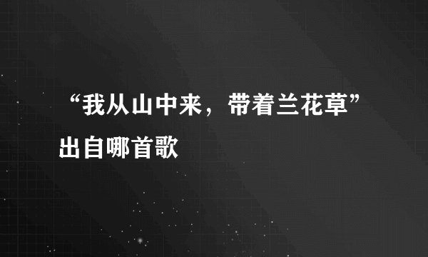 “我从山中来，带着兰花草”出自哪首歌