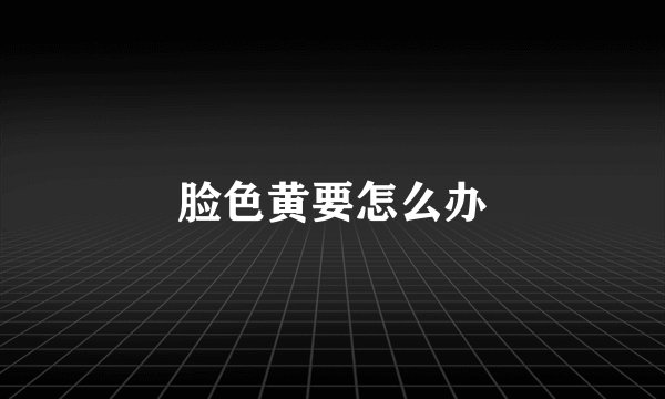 脸色黄要怎么办